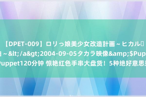 【DPET-009】ロリっ娘美少女改造計画～ヒカル・初淫欲体験告白～</a>2004-09-05タカラ映像&$Puppet120分钟 惊艳红色手串大盘货！5种绝好意思秉承，总有一款让你心动