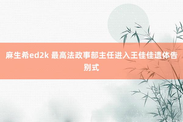 麻生希ed2k 最高法政事部主任进入王佳佳遗体告别式