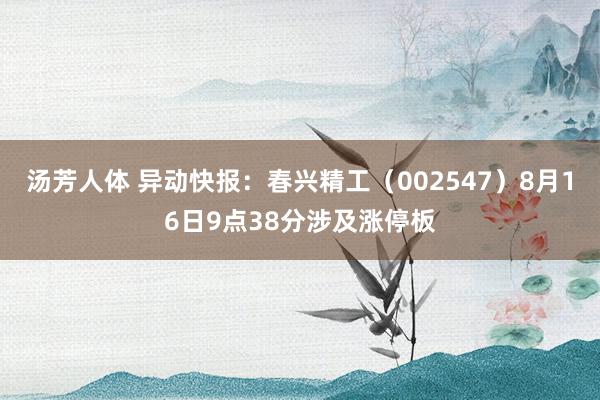 汤芳人体 异动快报：春兴精工（002547）8月16日9点38分涉及涨停板