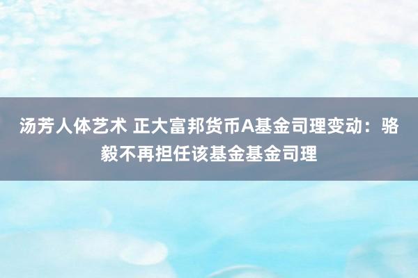 汤芳人体艺术 正大富邦货币A基金司理变动：骆毅不再担任该基金基金司理