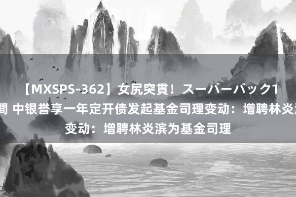 【MXSPS-362】女尻突貫！スーパーバック100本番10時間 中银誉享一年定开债发起基金司理变动：增聘林炎滨为基金司理