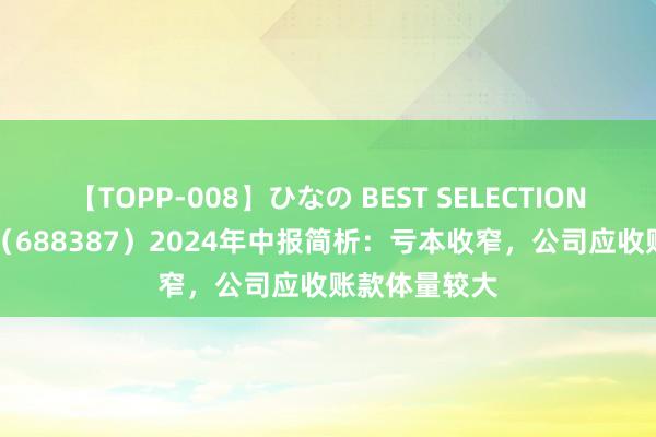 【TOPP-008】ひなの BEST SELECTION 2 信科转移（688387）2024年中报简析：亏本收窄，公司应收账款体量较大