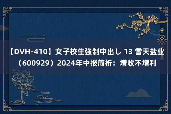 【DVH-410】女子校生強制中出し 13 雪天盐业（600929）2024年中报简析：增收不增利