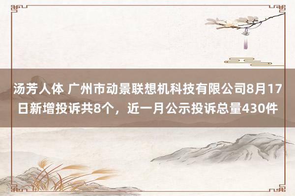 汤芳人体 广州市动景联想机科技有限公司8月17日新增投诉共8个，近一月公示投诉总量430件