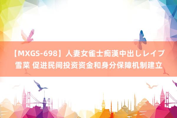 【MXGS-698】人妻女雀士痴漢中出しレイプ 雪菜 促进民间投资资金和身分保障机制建立