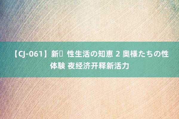 【CJ-061】新・性生活の知恵 2 奥様たちの性体験 夜经济开释新活力