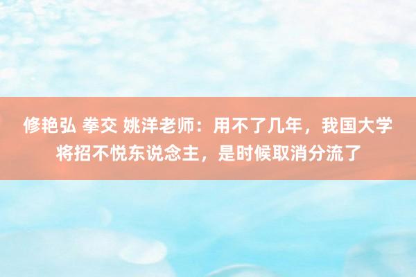 修艳弘 拳交 姚洋老师：用不了几年，我国大学将招不悦东说念主，是时候取消分流了