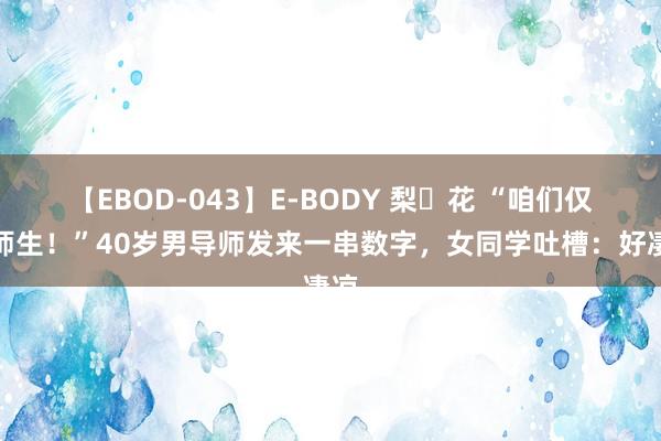 【EBOD-043】E-BODY 梨々花 “咱们仅仅师生！”40岁男导师发来一串数字，女同学吐槽：好凄凉