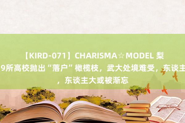 【KIRD-071】CHARISMA☆MODEL 梨々花 香港向9所高校抛出“落户”橄榄枝，武大处境难受，东谈主大或被渐忘