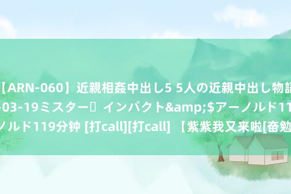 【ARN-060】近親相姦中出し5 5人の近親中出し物語</a>2008-03-19ミスター・インパクト&$アーノルド119分钟 [打call][打call] 【紫紫我又来啦[奋勉]我之前投稿问过各