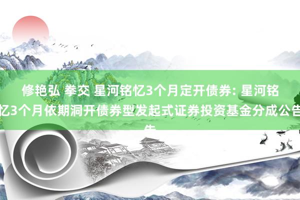 修艳弘 拳交 星河铭忆3个月定开债券: 星河铭忆3个月依期洞开债券型发起式证券投资基金分成公告