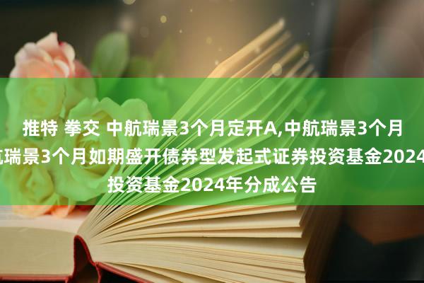 推特 拳交 中航瑞景3个月定开A，中航瑞景3个月定开C: 中航瑞景3个月如期盛开债券型发起式证券投资基金2024年分成公告