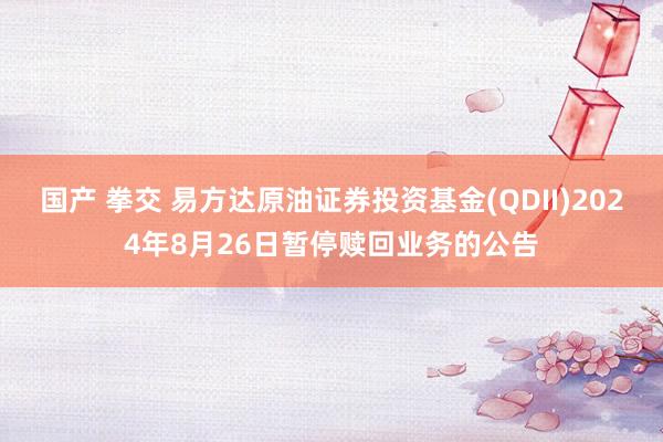 国产 拳交 易方达原油证券投资基金(QDII)2024年8月26日暂停赎回业务的公告