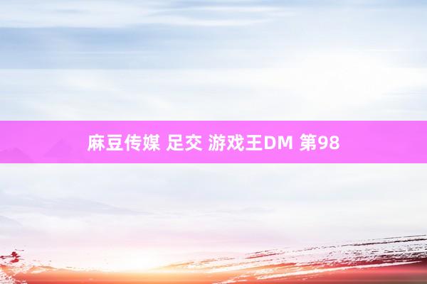 麻豆传媒 足交 游戏王DM 第98