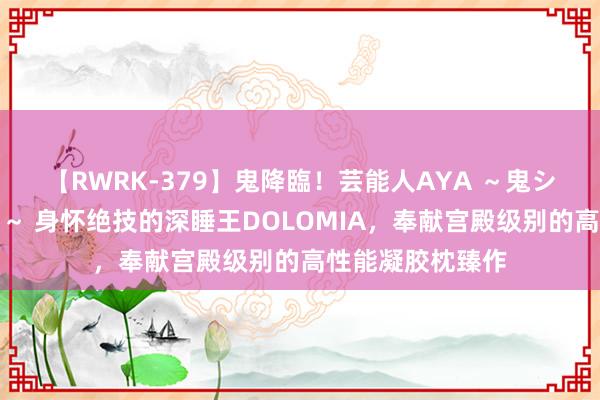 【RWRK-379】鬼降臨！芸能人AYA ～鬼シリーズ全制覇！～ 身怀绝技的深睡王DOLOMIA，奉献宫殿级别的高性能凝胶枕臻作