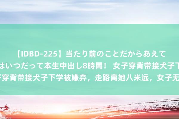 【IDBD-225】当たり前のことだからあえて言わなかったけど…IPはいつだって本生中出し8時間！ 女子穿背带接犬子下学被嫌弃，走路离她八米远，女子无奈：出丑吗