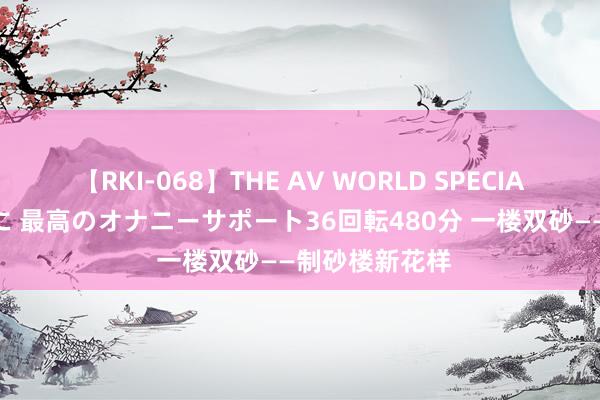 【RKI-068】THE AV WORLD SPECIAL あなただけに 最高のオナニーサポート36回転480分 一楼双砂——制砂楼新花样