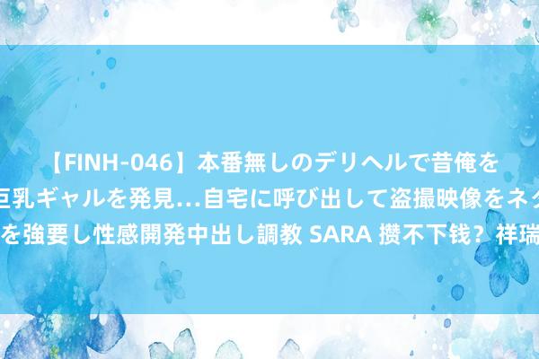 【FINH-046】本番無しのデリヘルで昔俺をバカにしていた同級生の巨乳ギャルを発見…自宅に呼び出して盗撮映像をネタに本番を強要し性感開発中出し調教 SARA 攒不下钱？祥瑞半年论说诉你啥叫该省省、该花花