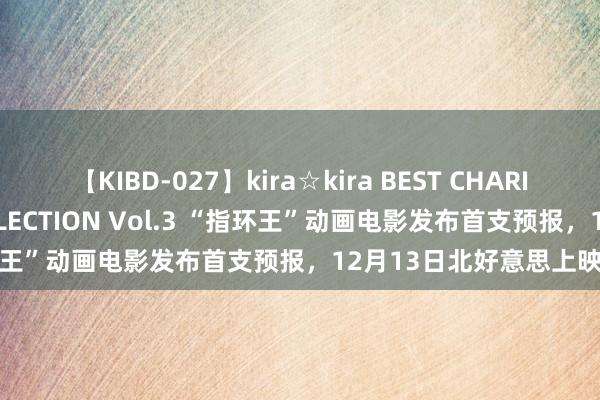 【KIBD-027】kira☆kira BEST CHARISMA☆MODEL☆COLLECTION Vol.3 “指环王”动画电影发布首支预报，12月13日北好意思上映