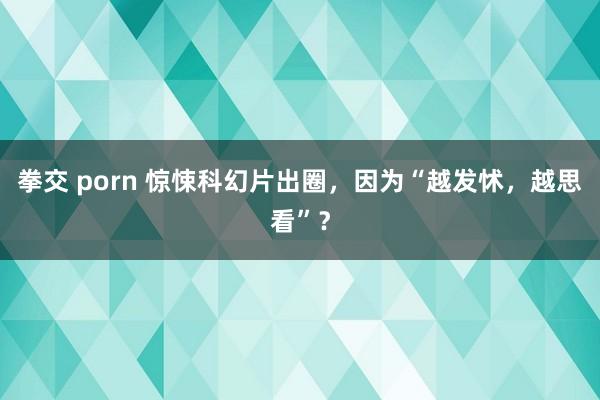 拳交 porn 惊悚科幻片出圈，因为“越发怵，越思看”？