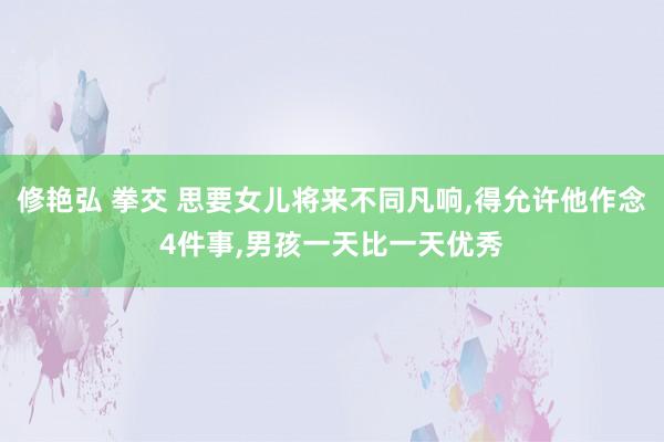 修艳弘 拳交 思要女儿将来不同凡响，得允许他作念4件事，男孩一天比一天优秀