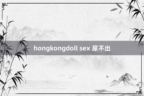 hongkongdoll sex 尿不出