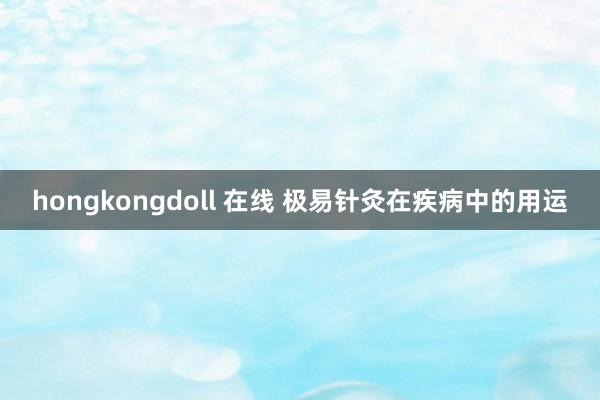 hongkongdoll 在线 极易针灸在疾病中的用运