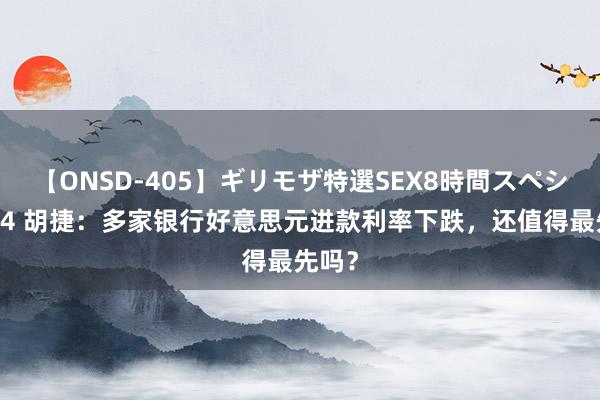 【ONSD-405】ギリモザ特選SEX8時間スペシャル 4 胡捷：多家银行好意思元进款利率下跌，还值得最先吗？