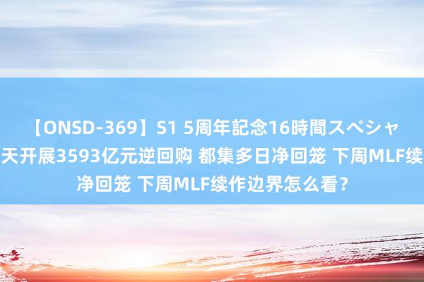 【ONSD-369】S1 5周年記念16時間スペシャル RED 央行当天开展3593亿元逆回购 都集多日净回笼 下周MLF续作边界怎么看？