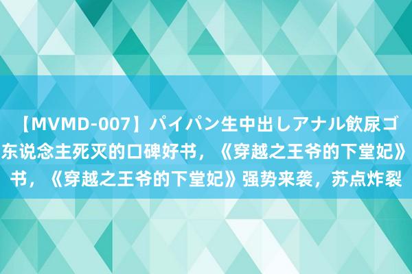 【MVMD-007】パイパン生中出しアナル飲尿ゴックンFUCK rico 让东说念主死灭的口碑好书，《穿越之王爷的下堂妃》强势来袭，苏点炸裂