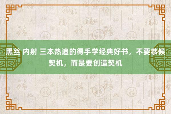 黑丝 内射 三本热追的得手学经典好书，不要恭候契机，而是要创造契机