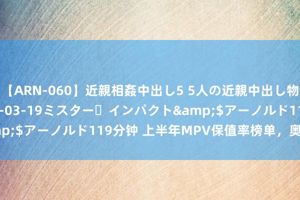 【ARN-060】近親相姦中出し5 5人の近親中出し物語</a>2008-03-19ミスター・インパクト&$アーノルド119分钟 上半年MPV保值率榜单，奥德赛仅排第九