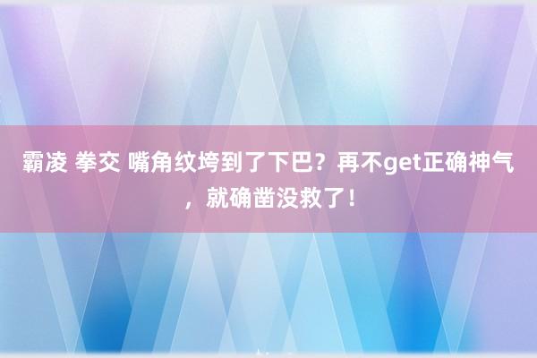 霸凌 拳交 嘴角纹垮到了下巴？再不get正确神气，就确凿没救了！