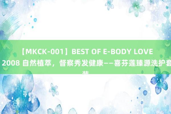 【MKCK-001】BEST OF E-BODY LOVERS 2008 自然植萃，督察秀发健康——喜芬莲臻源洗护套装