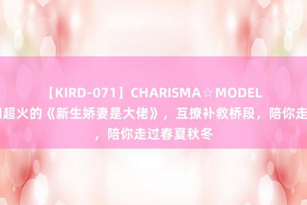 【KIRD-071】CHARISMA☆MODEL 梨々花 近期超火的《新生娇妻是大佬》，互撩补救桥段，陪你走过春夏秋冬