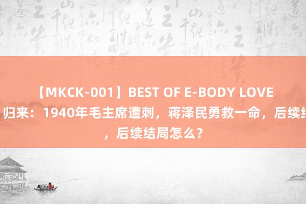 【MKCK-001】BEST OF E-BODY LOVERS 2008 归来：1940年毛主席遭刺，蒋泽民勇救一命，后续结局怎么？