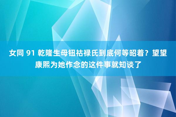 女同 91 乾隆生母钮祜禄氏到底何等昭着？望望康熙为她作念的这件事就知谈了