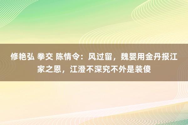 修艳弘 拳交 陈情令：风过留，魏婴用金丹报江家之恩，江澄不深究不外是装傻