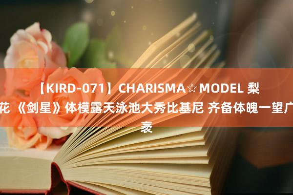 【KIRD-071】CHARISMA☆MODEL 梨々花 《剑星》体模露天泳池大秀比基尼 齐备体魄一望广袤