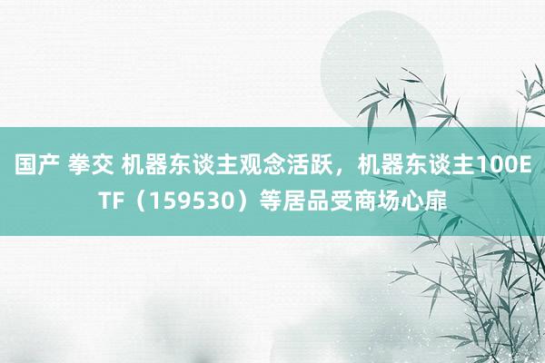 国产 拳交 机器东谈主观念活跃，机器东谈主100ETF（159530）等居品受商场心扉