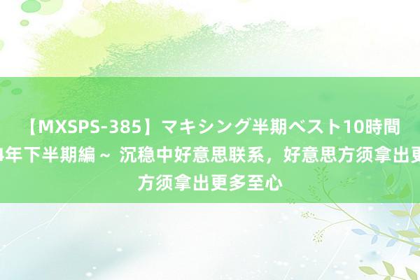 【MXSPS-385】マキシング半期ベスト10時間 ～2014年下半期編～ 沉稳中好意思联系，好意思方须拿出更多至心