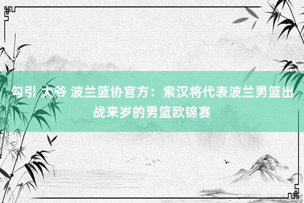 勾引 大爷 波兰篮协官方：索汉将代表波兰男篮出战来岁的男篮欧锦赛