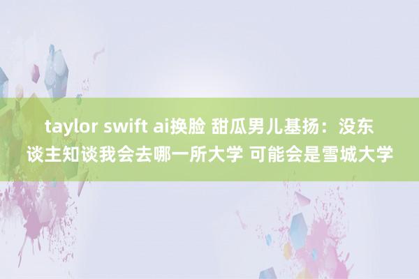 taylor swift ai换脸 甜瓜男儿基扬：没东谈主知谈我会去哪一所大学 可能会是雪城大学