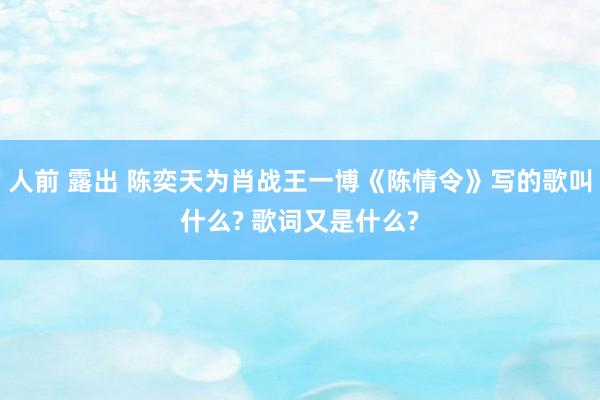 人前 露出 陈奕天为肖战王一博《陈情令》写的歌叫什么? 歌词又是什么?