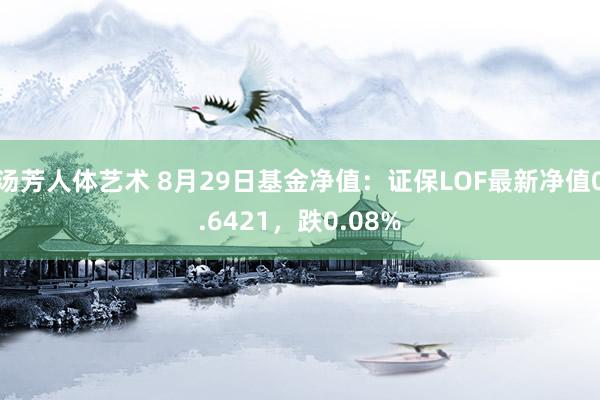 汤芳人体艺术 8月29日基金净值：证保LOF最新净值0.6421，跌0.08%