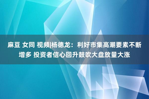 麻豆 女同 视频|杨德龙：利好市集高潮要素不断增多 投资者信心回升鼓吹大盘放量大涨