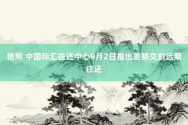 艳照 中国际汇往还中心9月2日推出差额交割远期往还