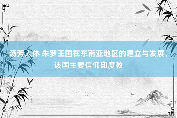 汤芳人体 朱罗王国在东南亚地区的建立与发展，该国主要信仰印度教