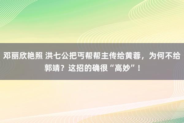 邓丽欣艳照 洪七公把丐帮帮主传给黄蓉，为何不给郭靖？这招的确很“高妙”！