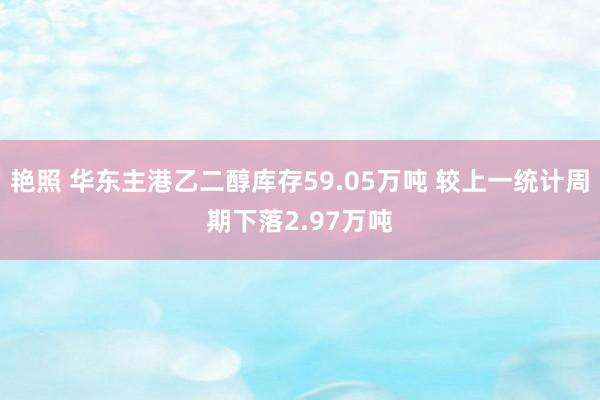 艳照 华东主港乙二醇库存59.05万吨 较上一统计周期下落2.97万吨